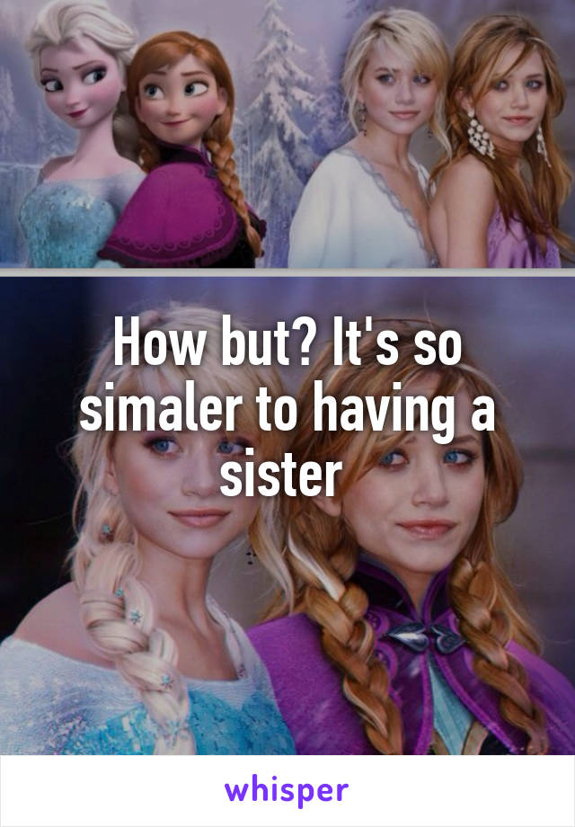 How but? It's so simaler to having a sister 