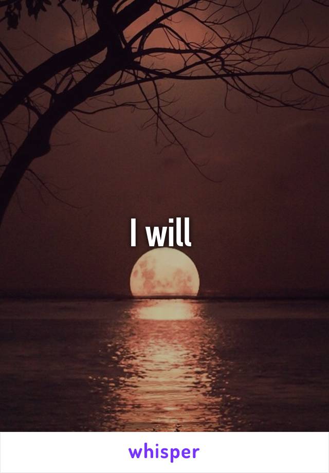 I will 