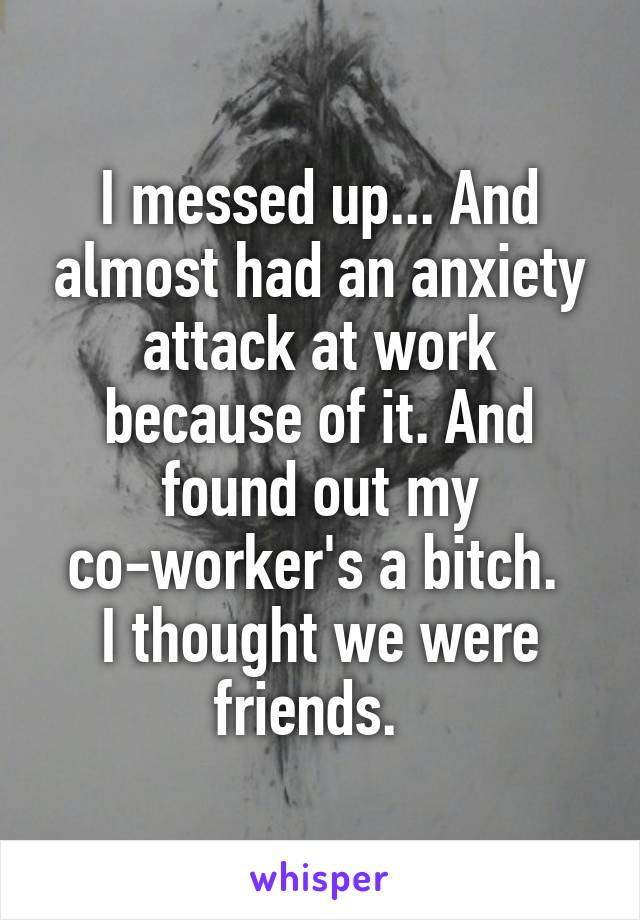 I messed up... And almost had an anxiety attack at work because of it. And found out my co-worker's a bitch. 
I thought we were friends.  