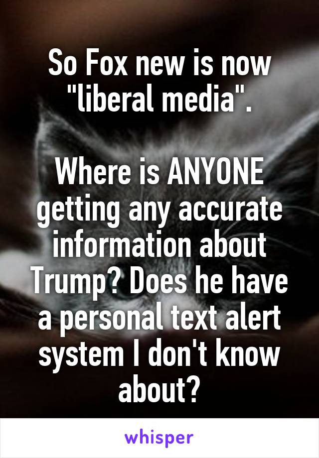 So Fox new is now "liberal media".

Where is ANYONE getting any accurate information about Trump? Does he have a personal text alert system I don't know about?