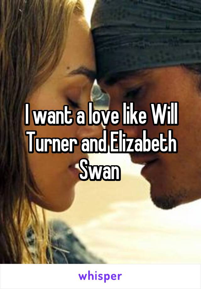 I want a love like Will Turner and Elizabeth Swan 