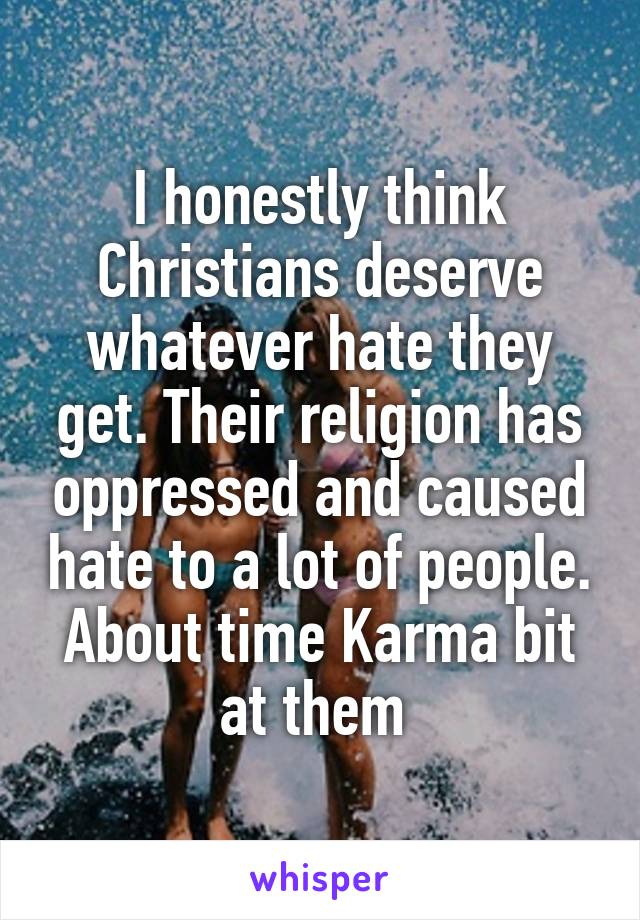 I honestly think Christians deserve whatever hate they get. Their religion has oppressed and caused hate to a lot of people. About time Karma bit at them 