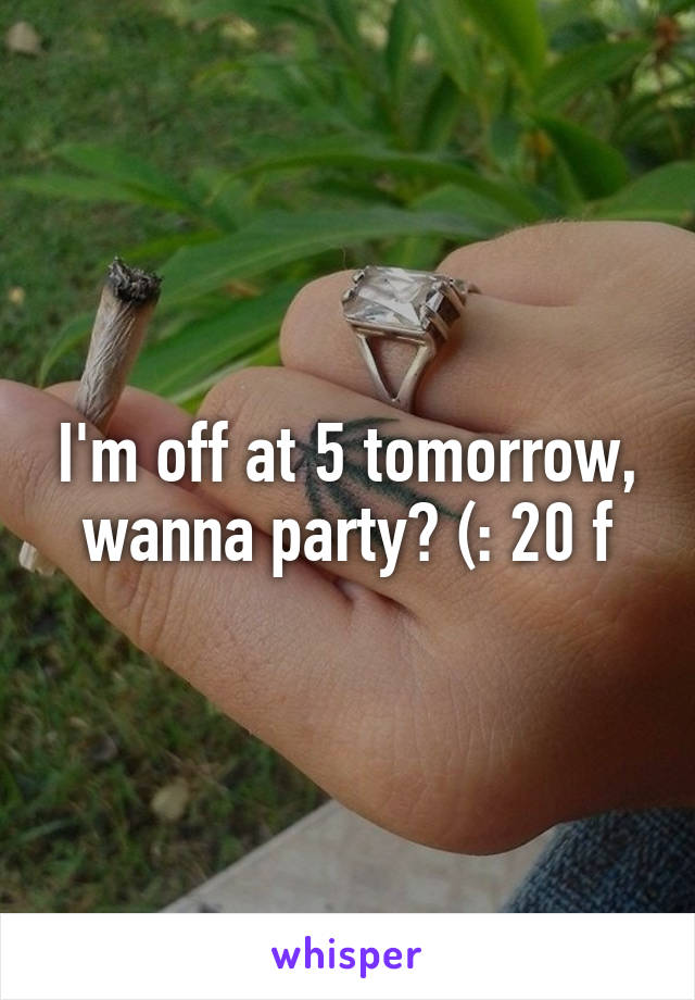 I'm off at 5 tomorrow, wanna party? (: 20 f