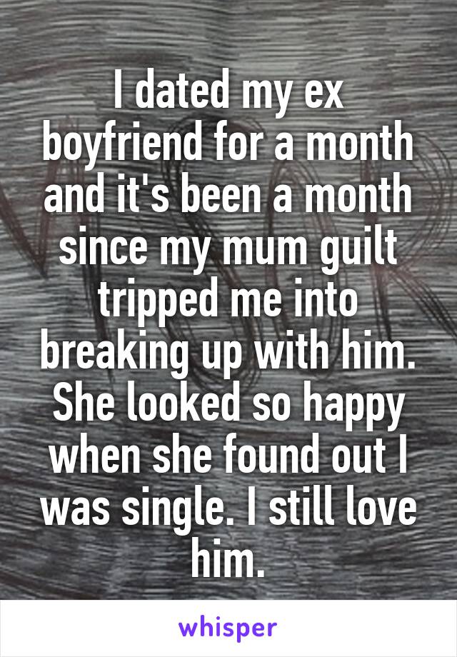 I dated my ex boyfriend for a month and it's been a month since my mum guilt tripped me into breaking up with him. She looked so happy when she found out I was single. I still love him.