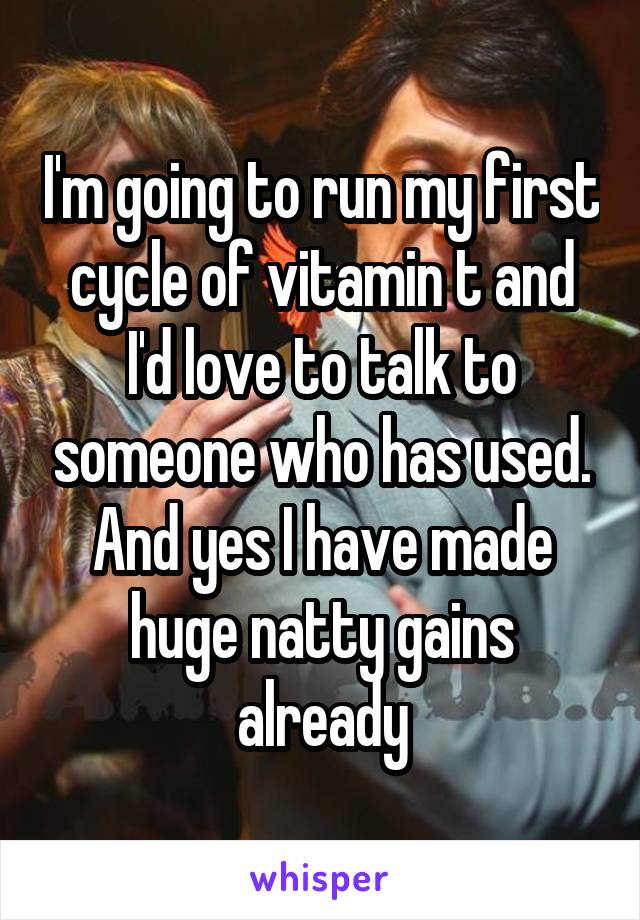 I'm going to run my first cycle of vitamin t and I'd love to talk to someone who has used. And yes I have made huge natty gains already