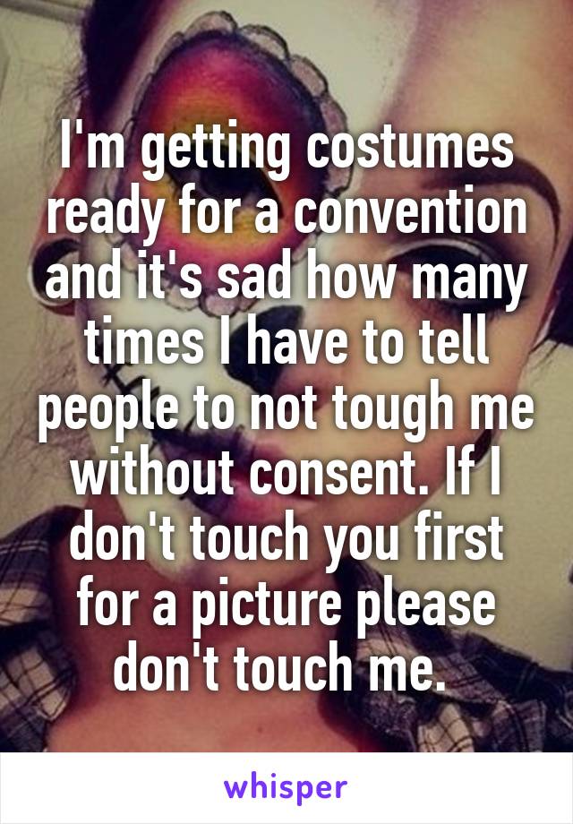 I'm getting costumes ready for a convention and it's sad how many times I have to tell people to not tough me without consent. If I don't touch you first for a picture please don't touch me. 