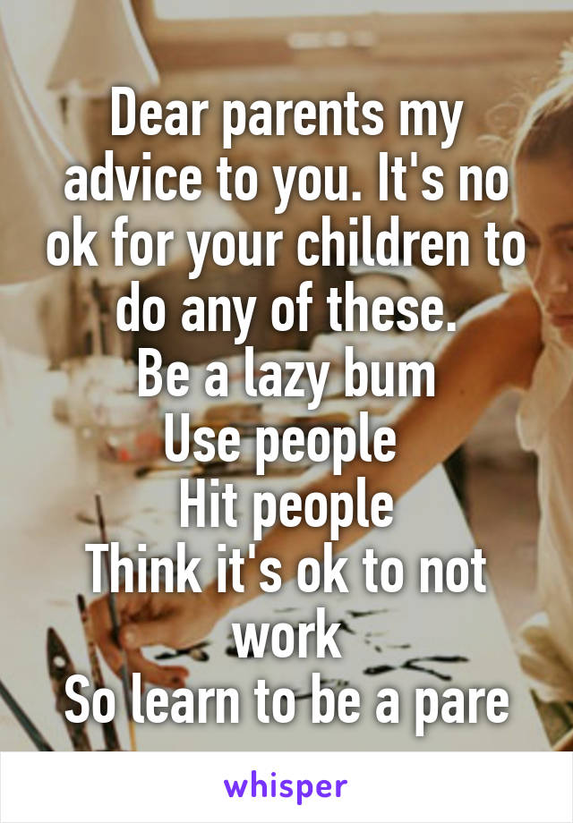 Dear parents my advice to you. It's no ok for your children to do any of these.
Be a lazy bum
Use people 
Hit people
Think it's ok to not work
So learn to be a pare