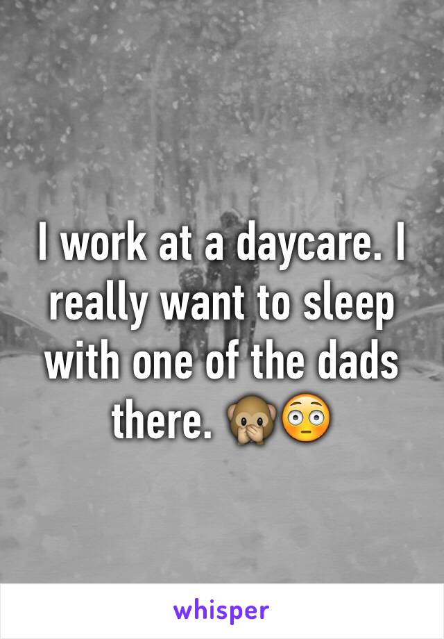 I work at a daycare. I really want to sleep with one of the dads there. 🙊😳