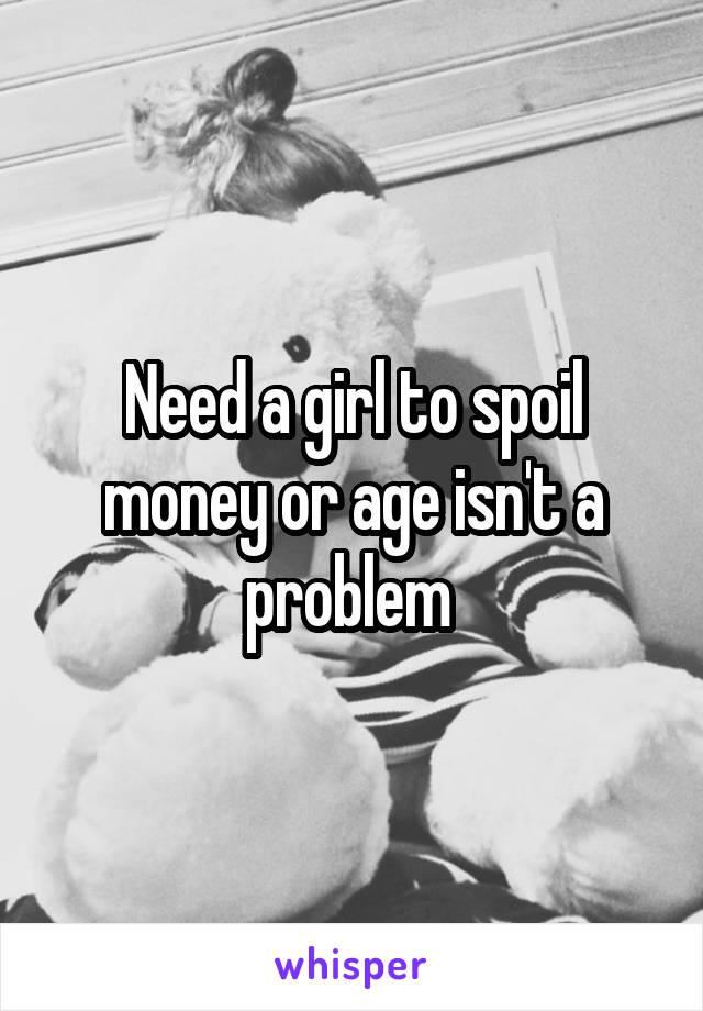 Need a girl to spoil money or age isn't a problem 