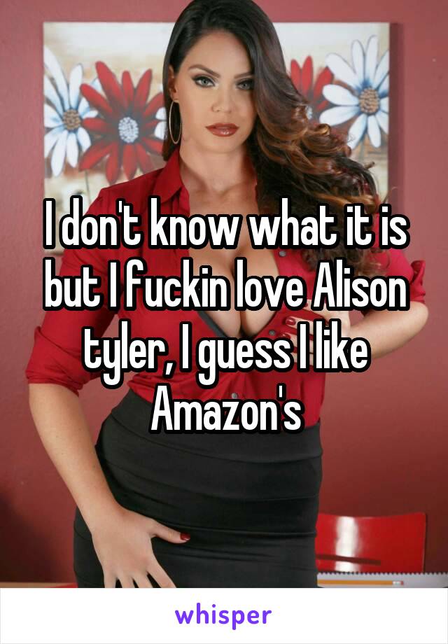 I don't know what it is but I fuckin love Alison tyler, I guess I like Amazon's