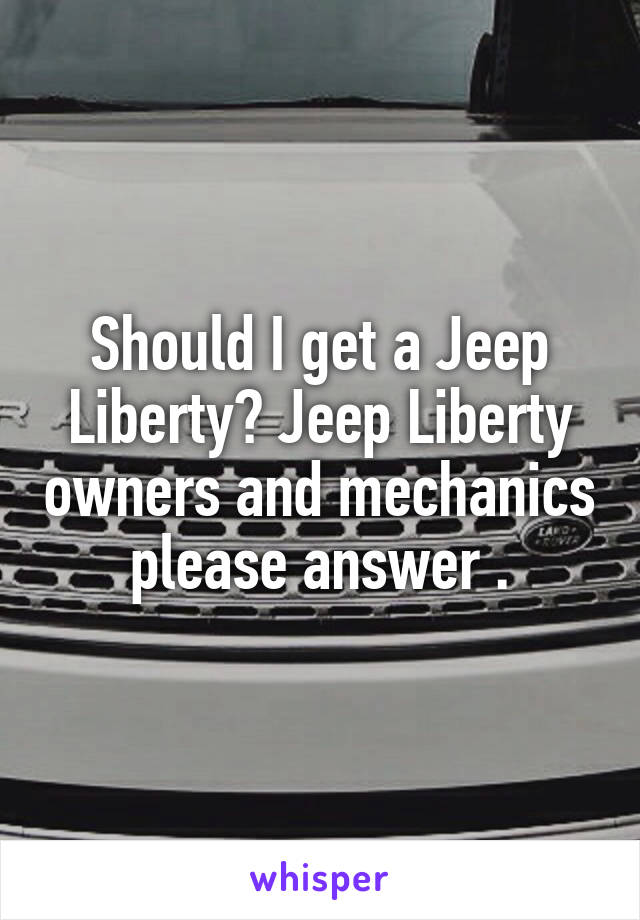 Should I get a Jeep Liberty? Jeep Liberty owners and mechanics please answer .