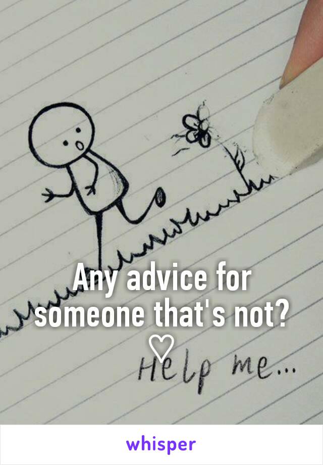 Any advice for someone that's not? ♡