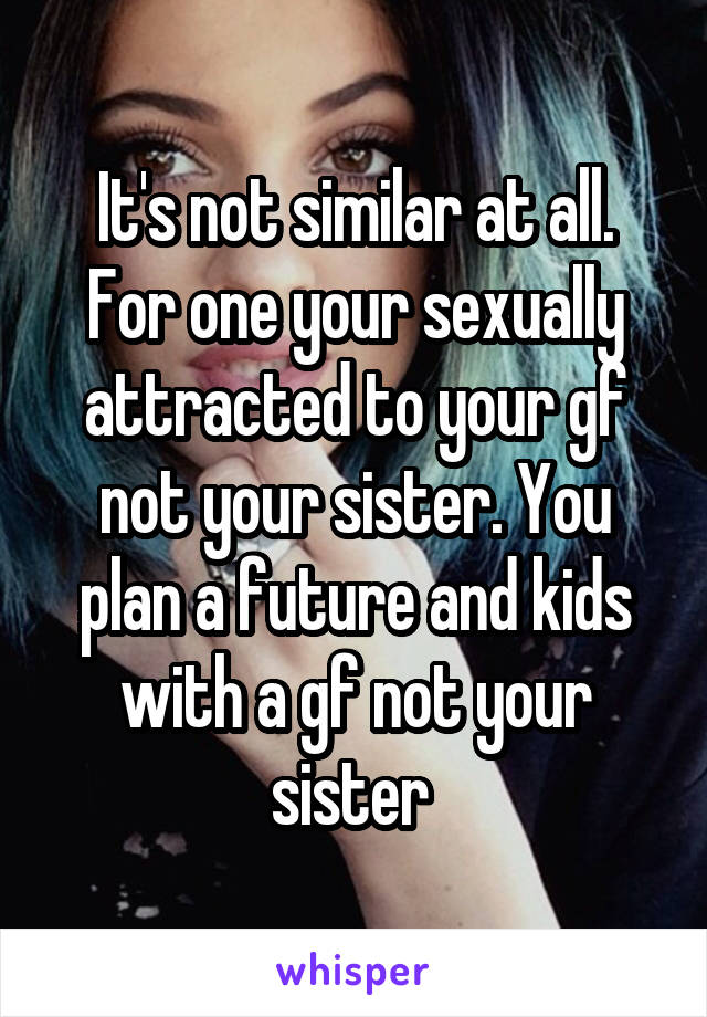 It's not similar at all. For one your sexually attracted to your gf not your sister. You plan a future and kids with a gf not your sister 