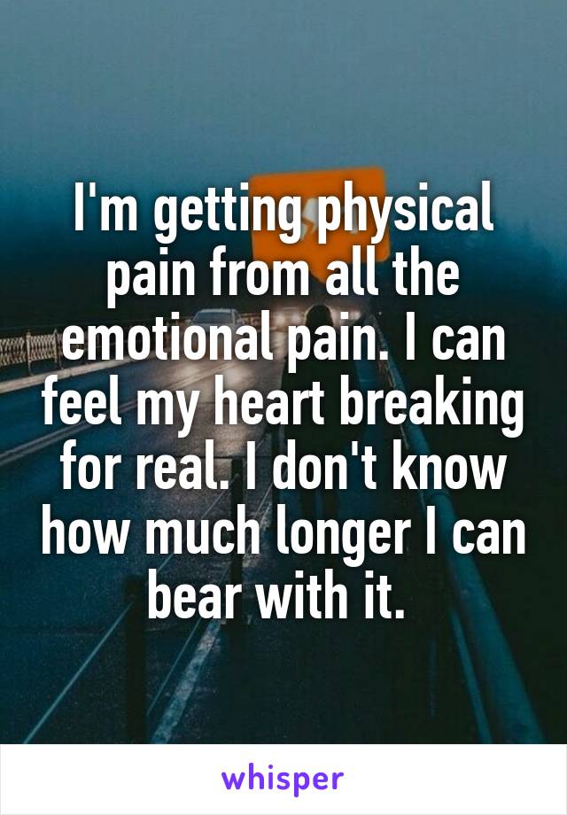 I'm getting physical pain from all the emotional pain. I can feel my heart breaking for real. I don't know how much longer I can bear with it. 