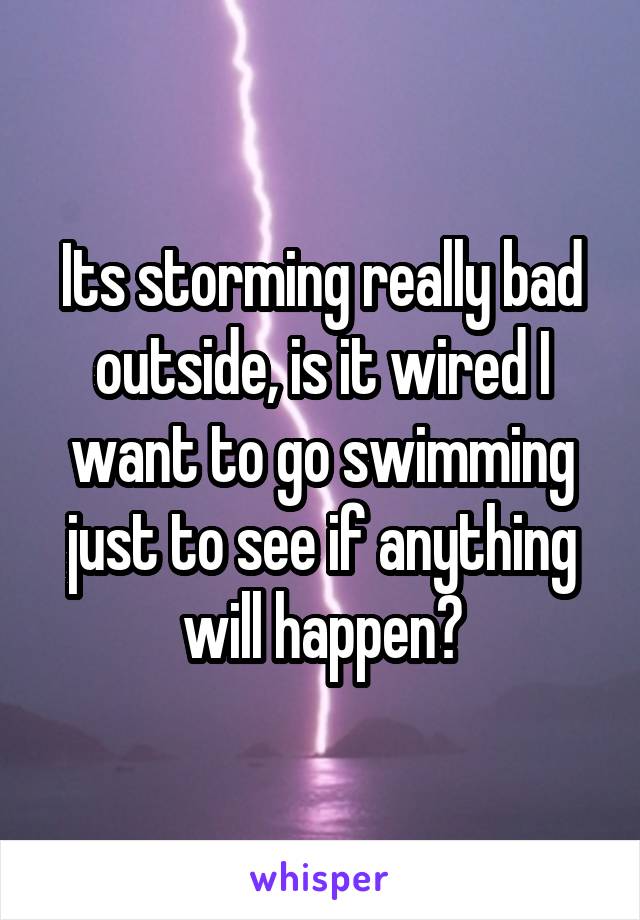 Its storming really bad outside, is it wired I want to go swimming just to see if anything will happen?