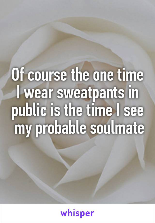 Of course the one time I wear sweatpants in public is the time I see  my probable soulmate 