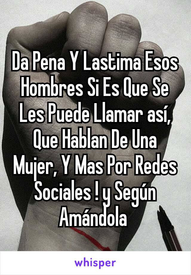 Da Pena Y Lastima Esos Hombres Si Es Que Se Les Puede Llamar así, Que Hablan De Una Mujer, Y Mas Por Redes Sociales ! y Según Amándola 