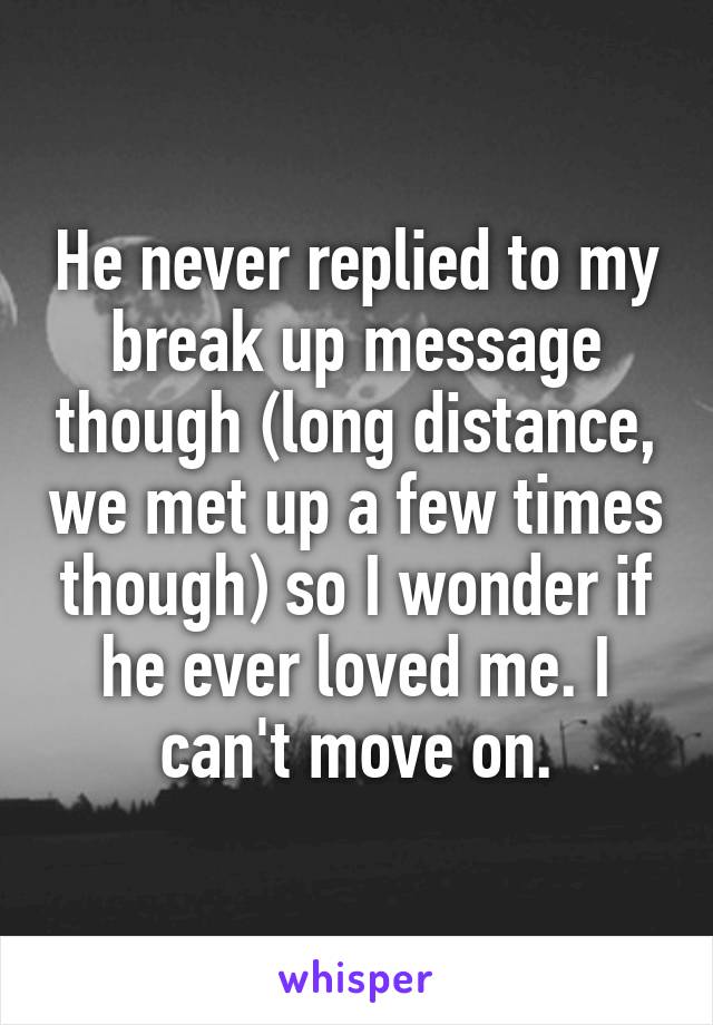 He never replied to my break up message though (long distance, we met up a few times though) so I wonder if he ever loved me. I can't move on.