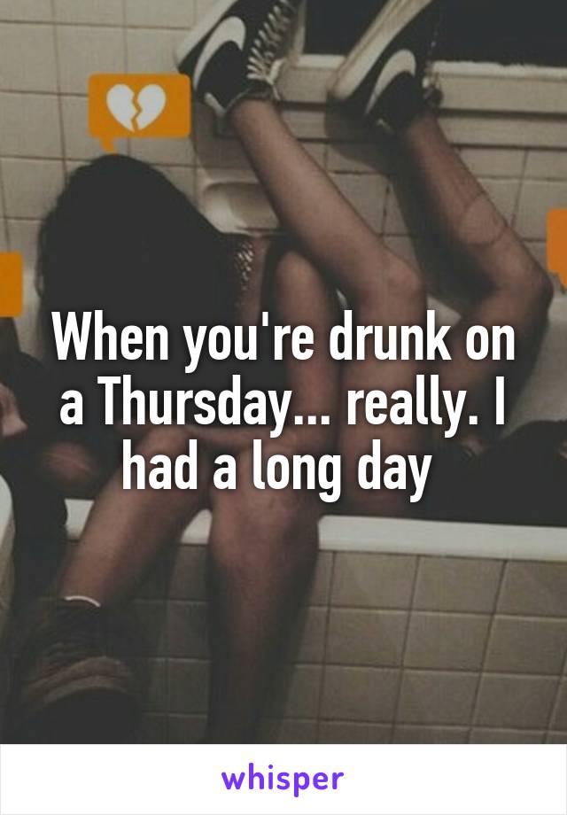 When you're drunk on a Thursday... really. I had a long day 