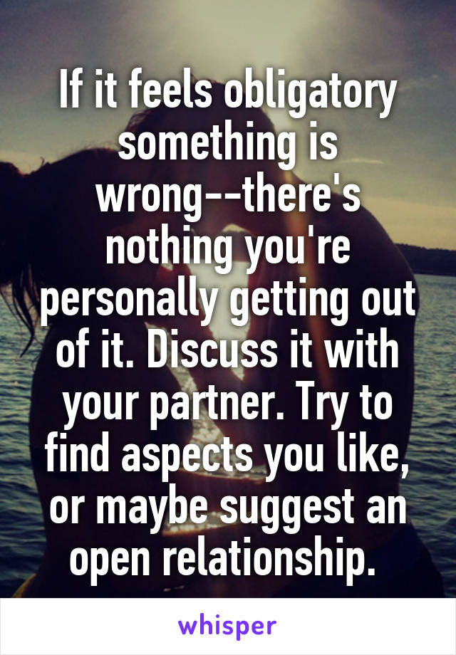 If it feels obligatory something is wrong--there's nothing you're personally getting out of it. Discuss it with your partner. Try to find aspects you like, or maybe suggest an open relationship. 