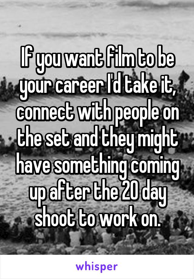 If you want film to be your career I'd take it, connect with people on the set and they might have something coming up after the 20 day shoot to work on.