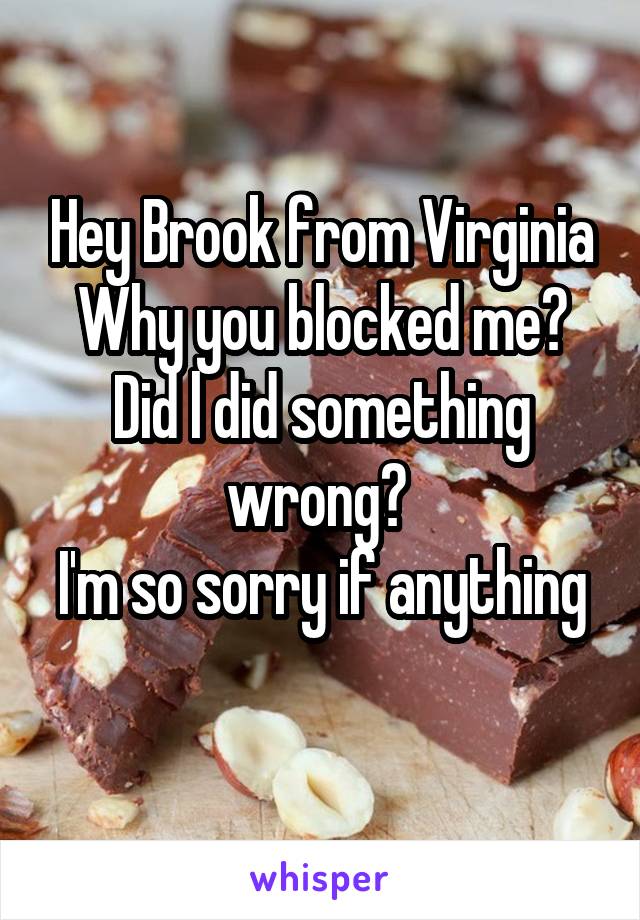 Hey Brook from Virginia
Why you blocked me?
Did l did something wrong? 
I'm so sorry if anything 