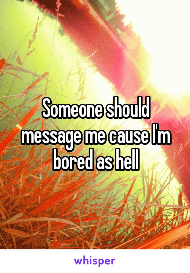 Someone should message me cause I'm bored as hell