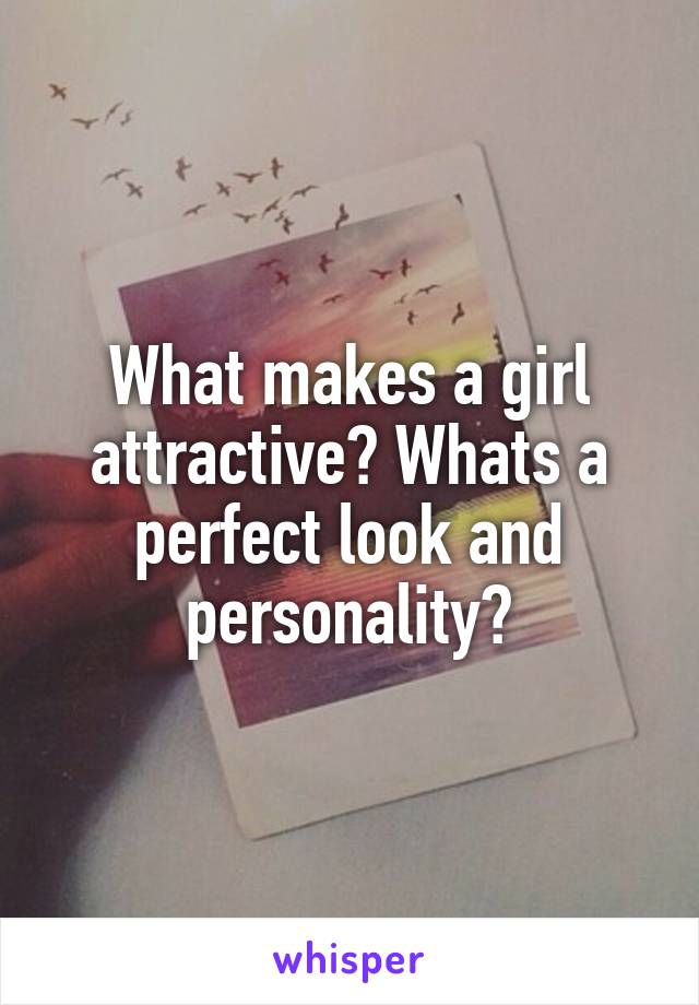 What makes a girl attractive? Whats a perfect look and personality?