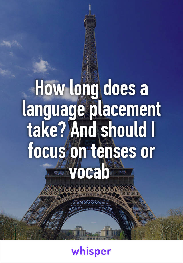 How long does a language placement take? And should I focus on tenses or vocab 