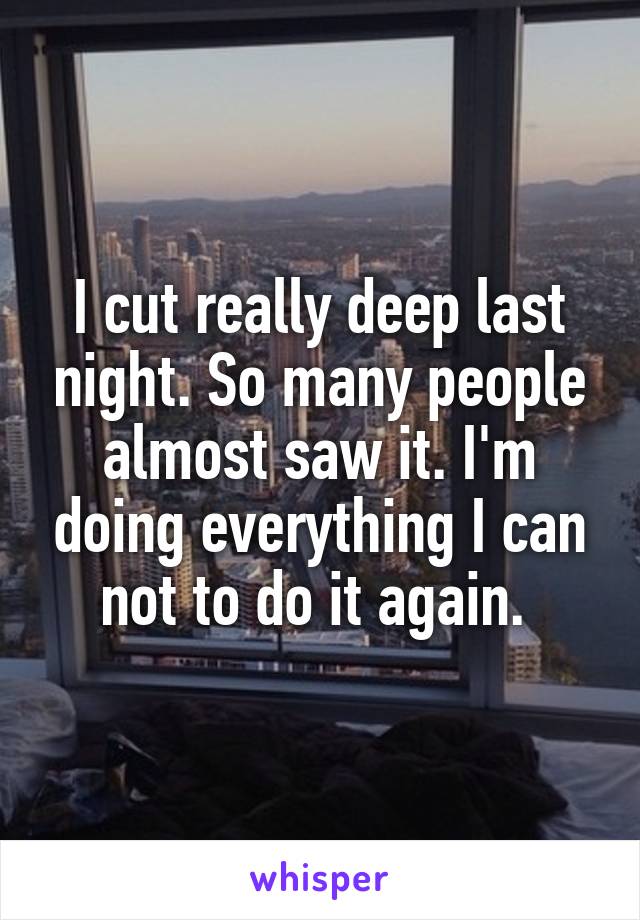 I cut really deep last night. So many people almost saw it. I'm doing everything I can not to do it again. 