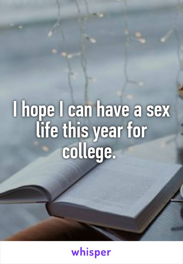 I hope I can have a sex life this year for college. 