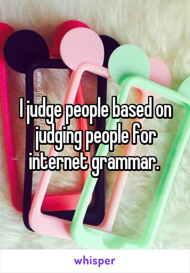 I judge people based on judging people for internet grammar. 