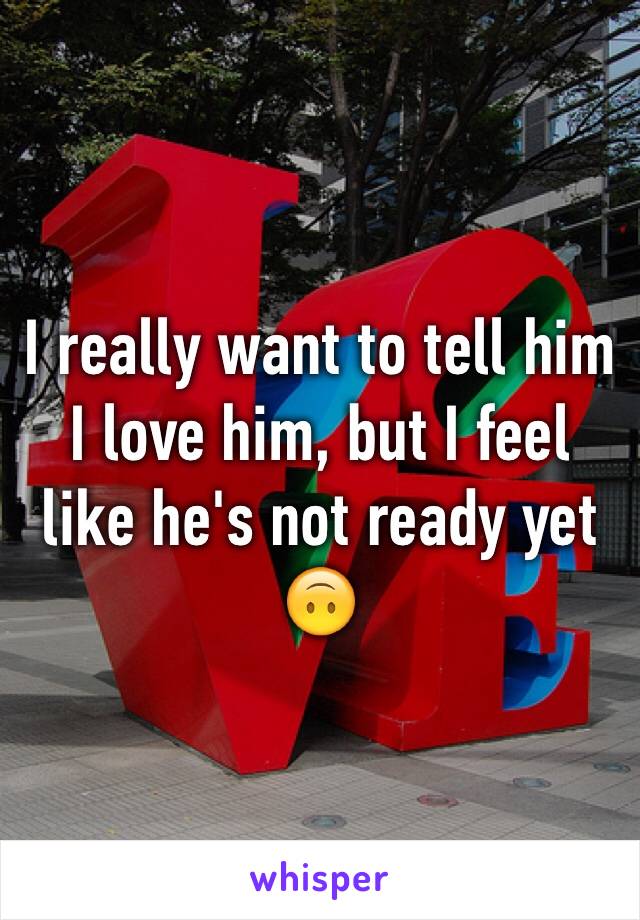 I really want to tell him I love him, but I feel like he's not ready yet 🙃