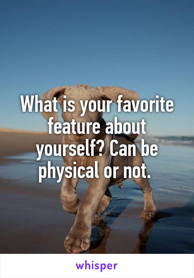 What is your favorite feature about yourself? Can be physical or not. 