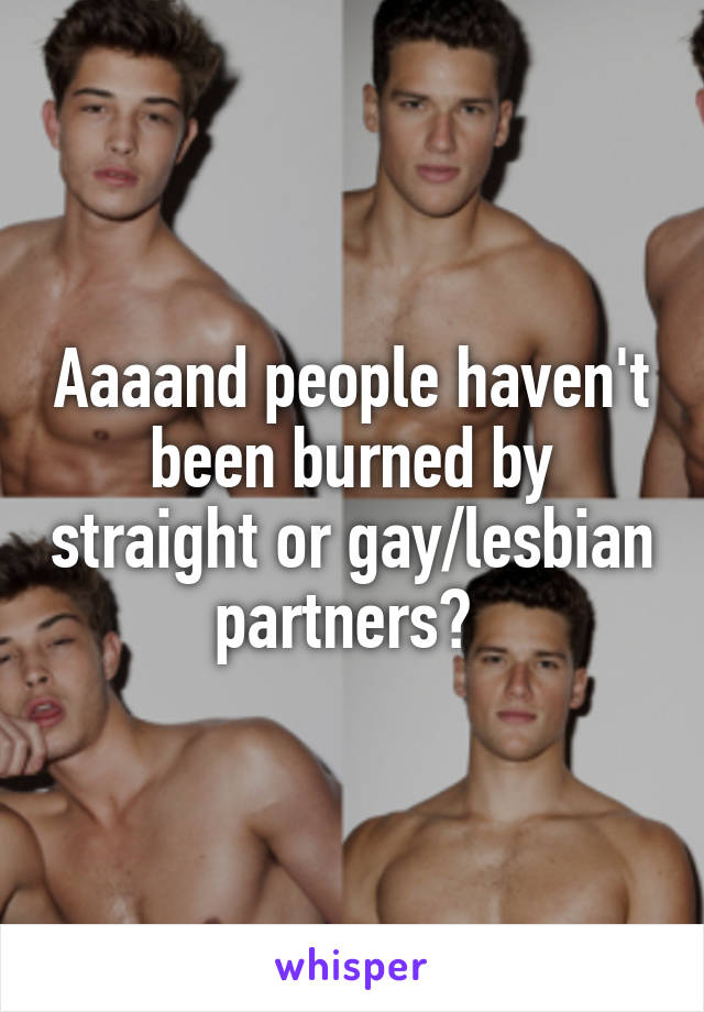 Aaaand people haven't been burned by straight or gay/lesbian partners? 
