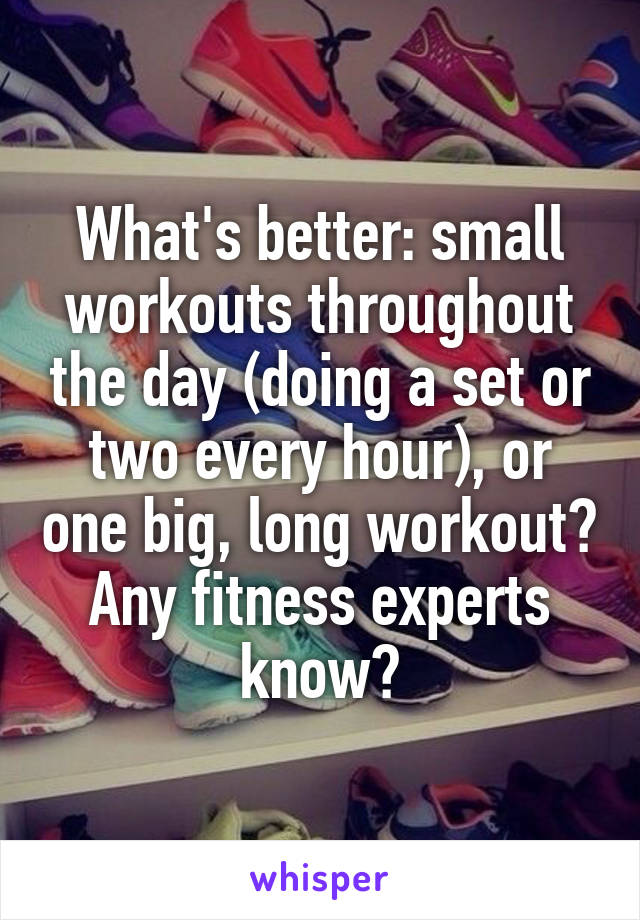 What's better: small workouts throughout the day (doing a set or two every hour), or one big, long workout? Any fitness experts know?