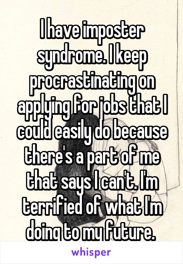 I have imposter syndrome. I keep procrastinating on applying for jobs that I could easily do because there's a part of me that says I can't. I'm terrified of what I'm doing to my future. 