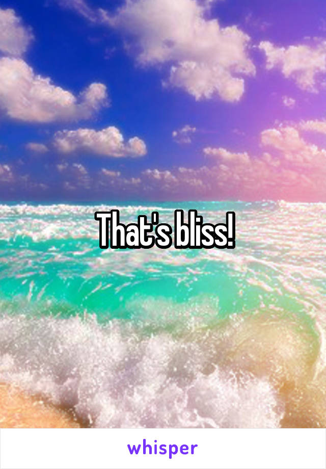 That's bliss!