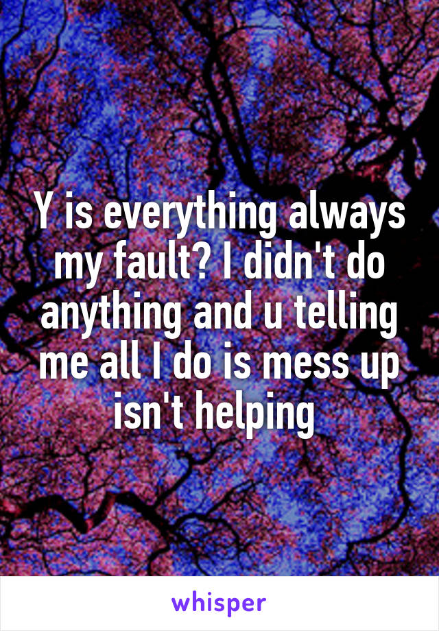 Y is everything always my fault? I didn't do anything and u telling me all I do is mess up isn't helping 