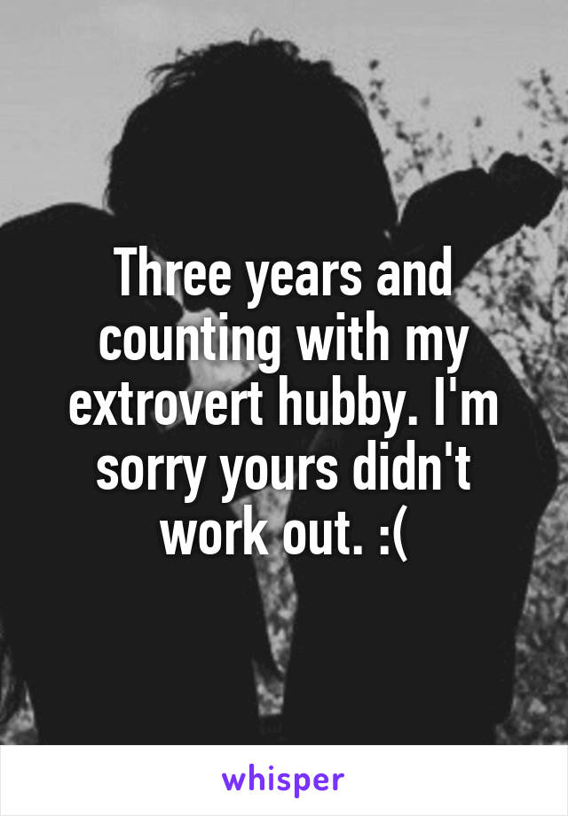 Three years and counting with my extrovert hubby. I'm sorry yours didn't work out. :(