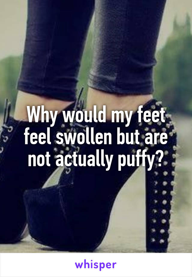 Why would my feet feel swollen but are not actually puffy?