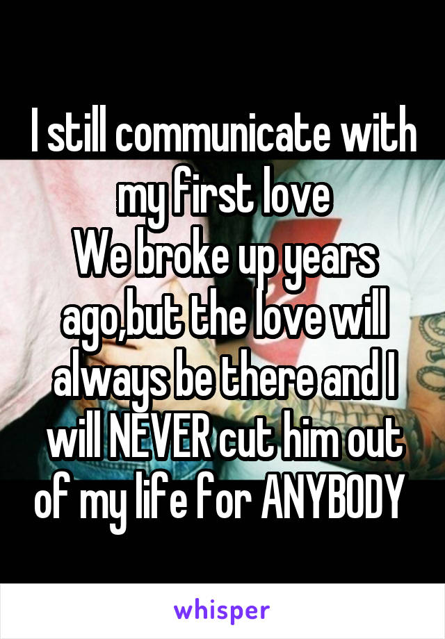 I still communicate with my first love
We broke up years ago,but the love will always be there and I will NEVER cut him out of my life for ANYBODY 