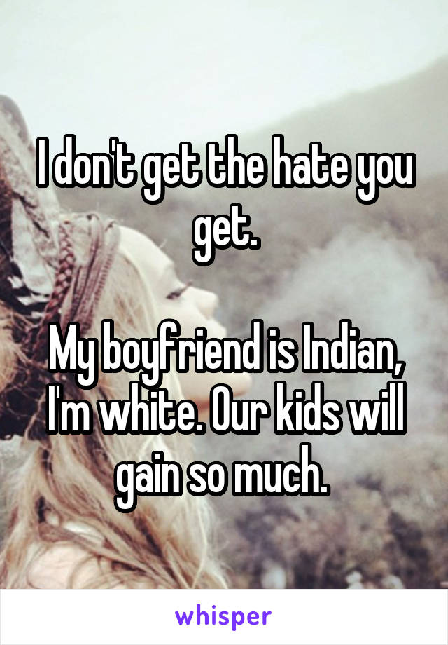 I don't get the hate you get.

My boyfriend is Indian, I'm white. Our kids will gain so much. 
