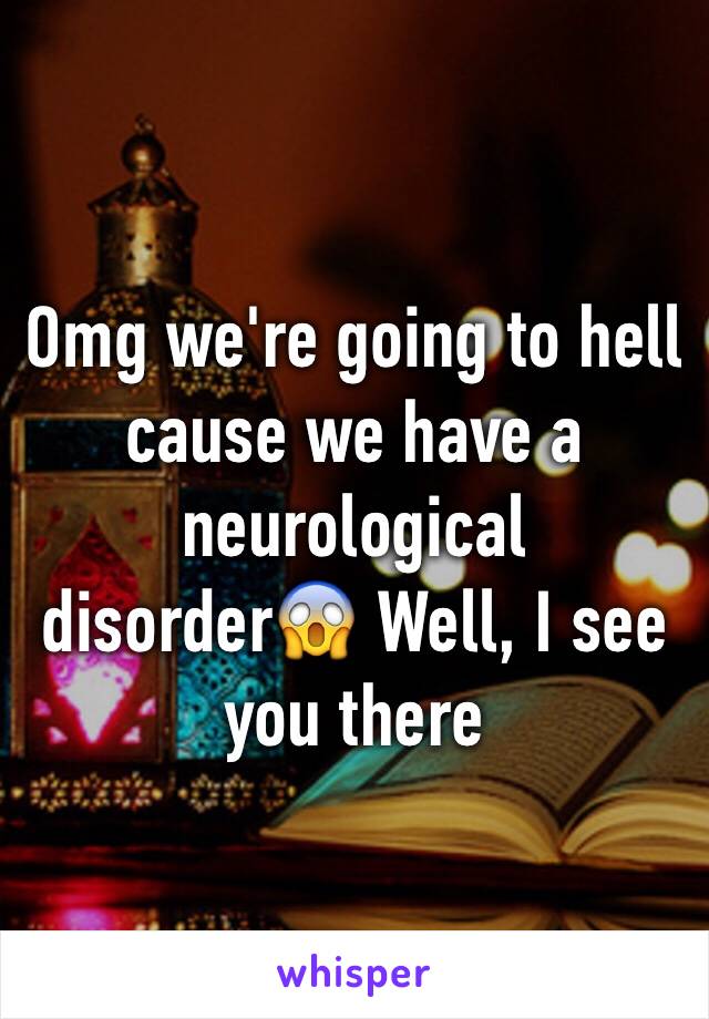 Omg we're going to hell cause we have a neurological disorder😱 Well, I see you there
