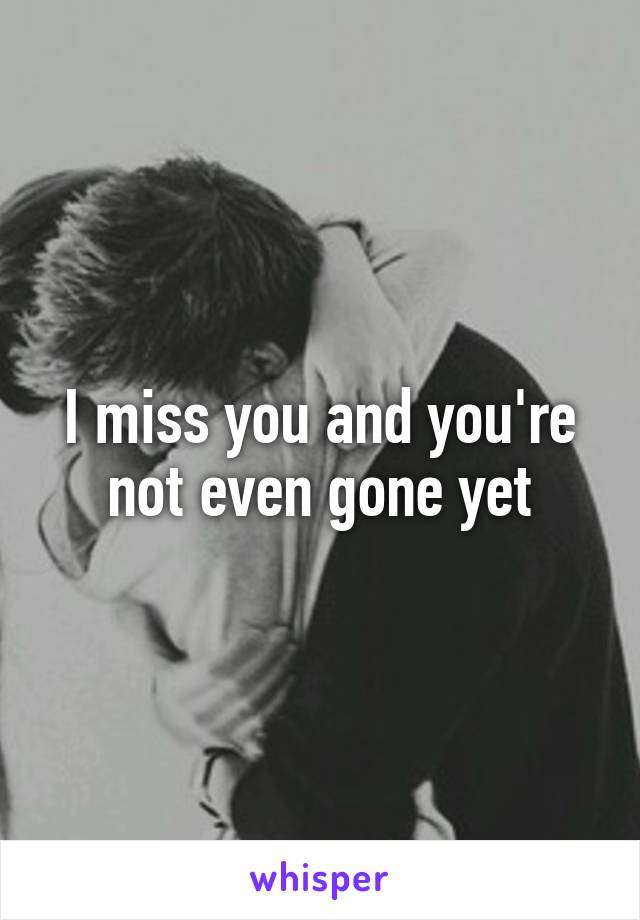 I miss you and you're not even gone yet