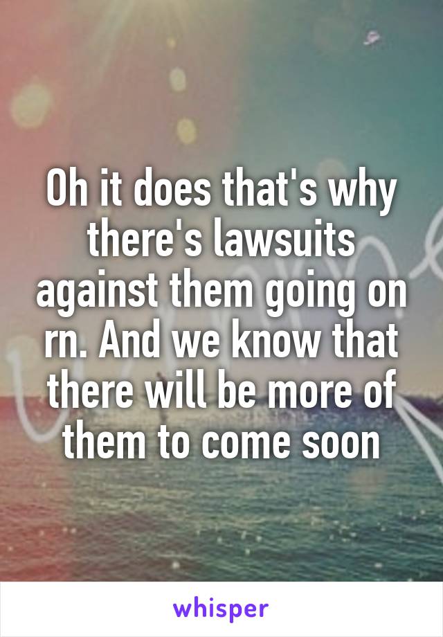 Oh it does that's why there's lawsuits against them going on rn. And we know that there will be more of them to come soon