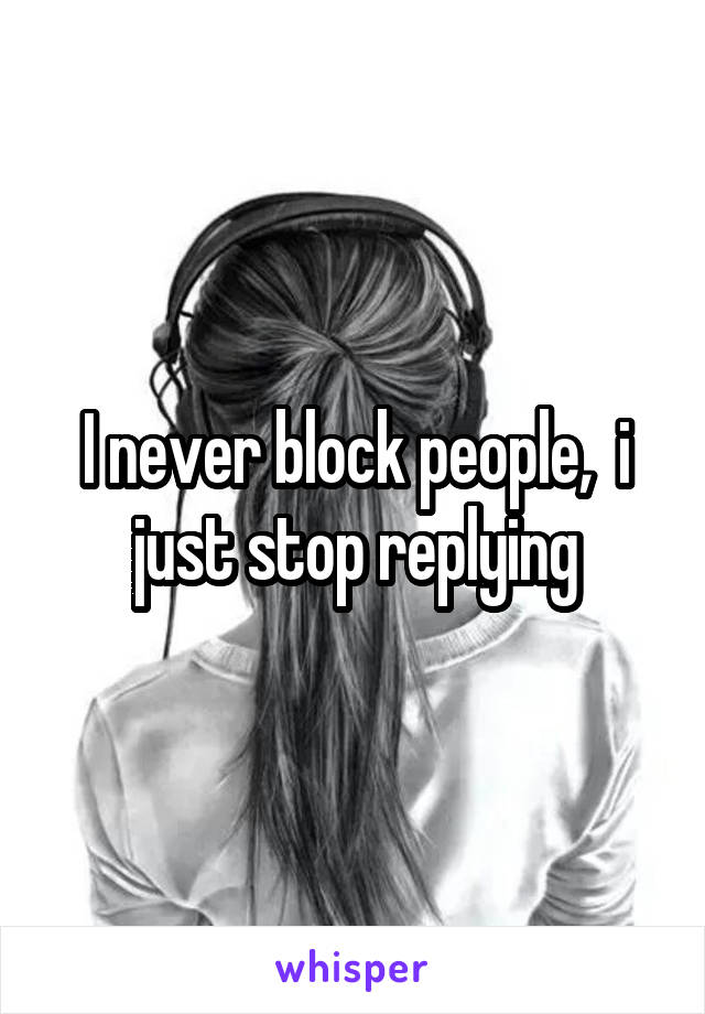 I never block people,  i just stop replying