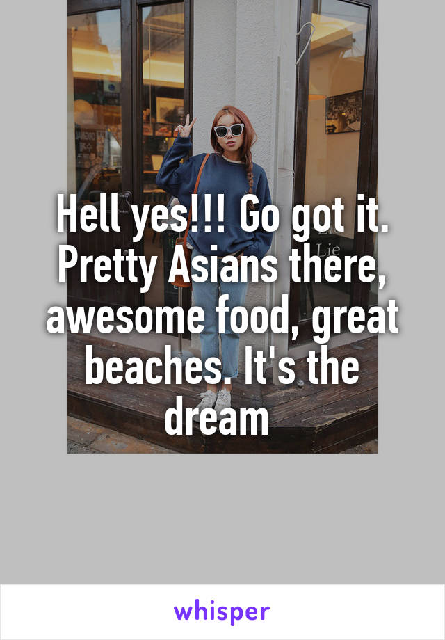 Hell yes!!! Go got it. Pretty Asians there, awesome food, great beaches. It's the dream 