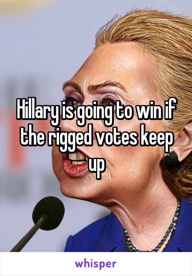 Hillary is going to win if the rigged votes keep up
