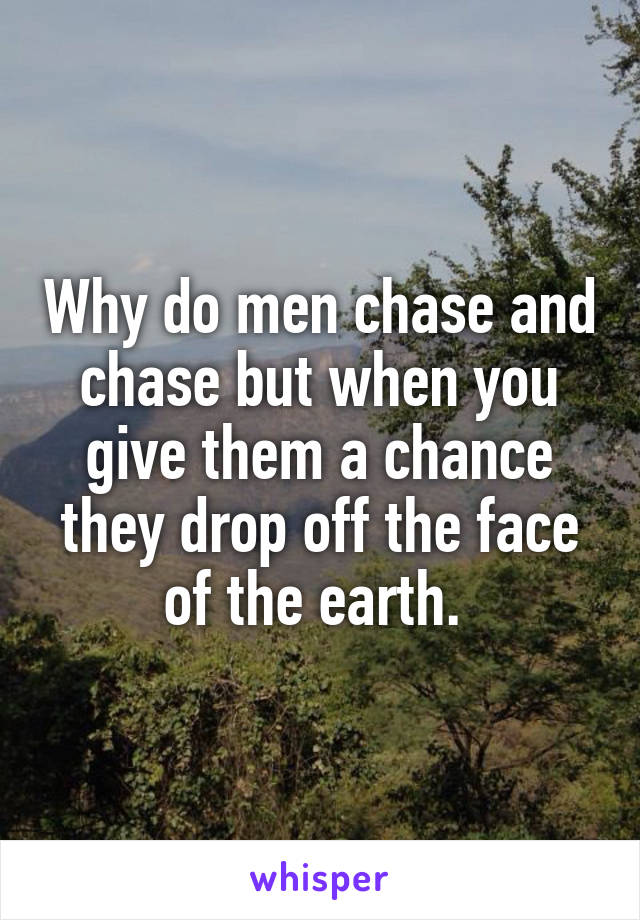 Why do men chase and chase but when you give them a chance they drop off the face of the earth. 